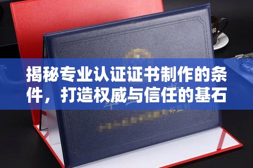 平阴揭秘专业认证证书制作的条件，打造权威与信任的基石
